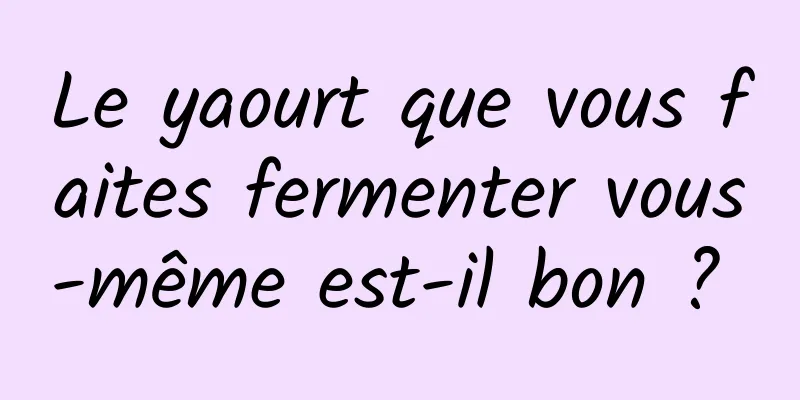 Le yaourt que vous faites fermenter vous-même est-il bon ? 