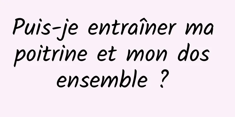 Puis-je entraîner ma poitrine et mon dos ensemble ? 