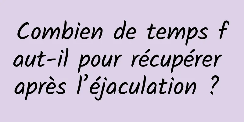 Combien de temps faut-il pour récupérer après l’éjaculation ? 