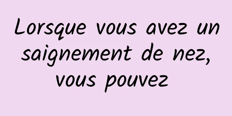 Lorsque vous avez un saignement de nez, vous pouvez 