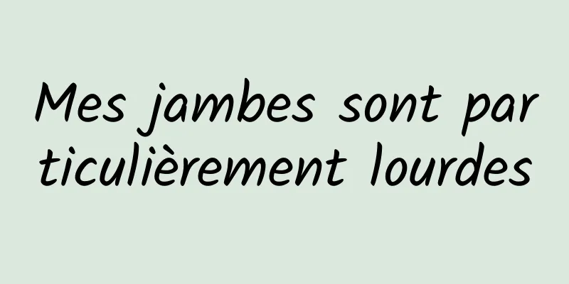 Mes jambes sont particulièrement lourdes