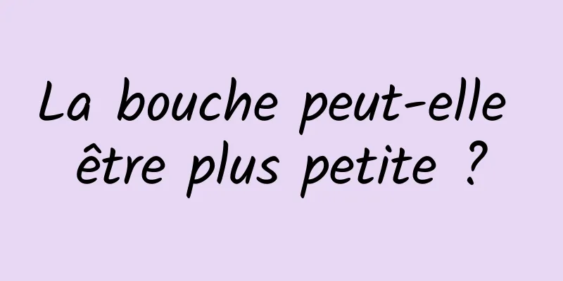 La bouche peut-elle être plus petite ?