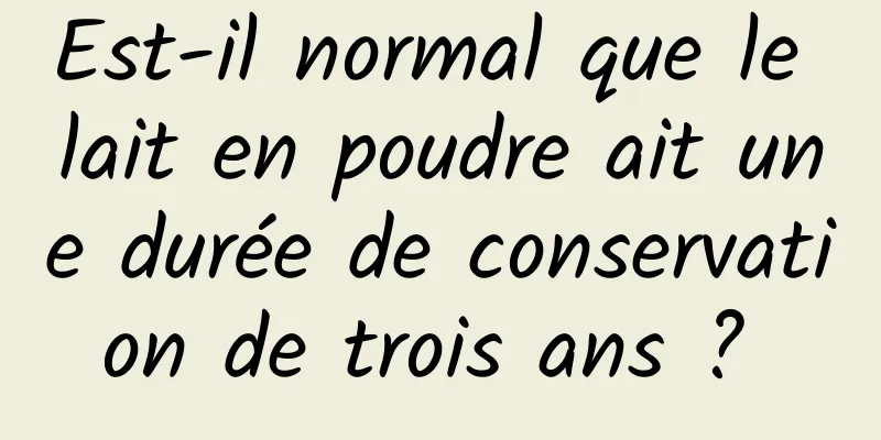 Est-il normal que le lait en poudre ait une durée de conservation de trois ans ? 