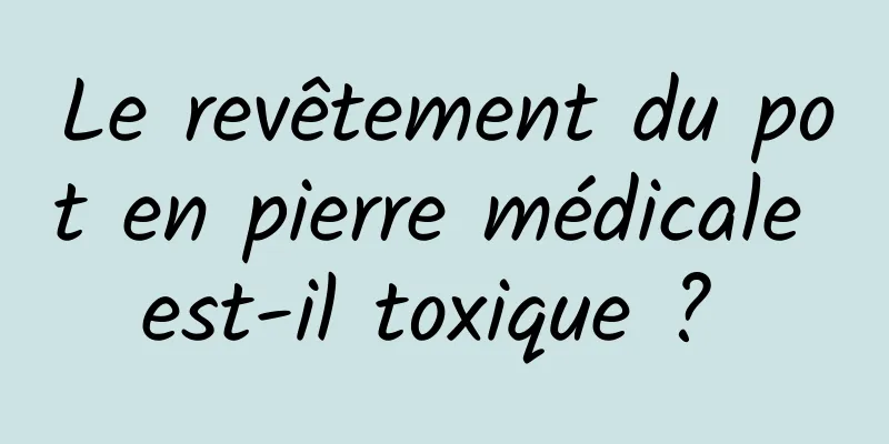 Le revêtement du pot en pierre médicale est-il toxique ? 
