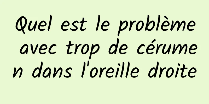 Quel est le problème avec trop de cérumen dans l'oreille droite