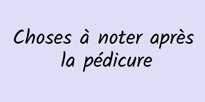 Choses à noter après la pédicure
