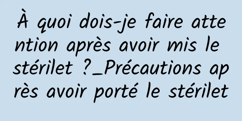 À quoi dois-je faire attention après avoir mis le stérilet ?_Précautions après avoir porté le stérilet