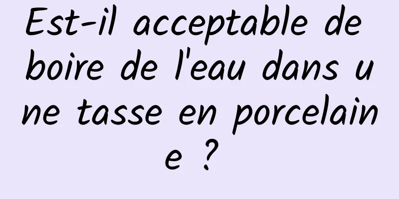 Est-il acceptable de boire de l'eau dans une tasse en porcelaine ? 