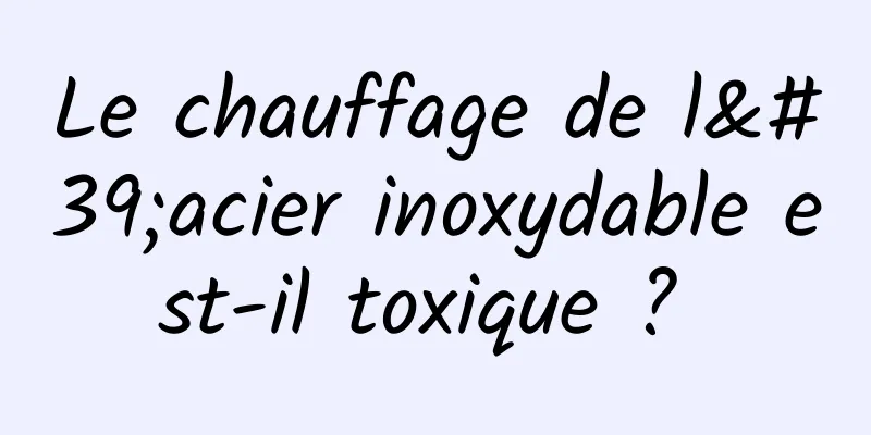 Le chauffage de l'acier inoxydable est-il toxique ? 