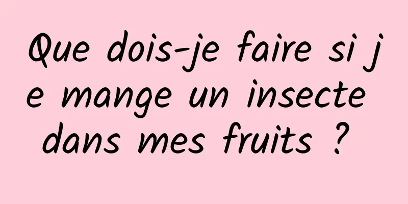 Que dois-je faire si je mange un insecte dans mes fruits ? 