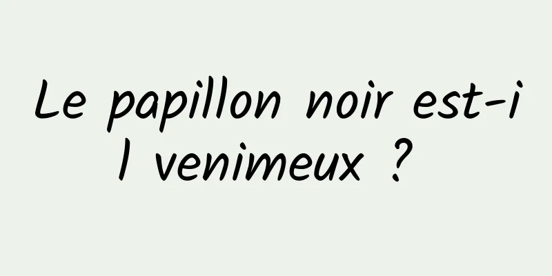 Le papillon noir est-il venimeux ? 