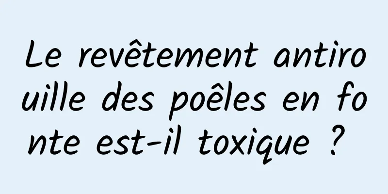 Le revêtement antirouille des poêles en fonte est-il toxique ? 