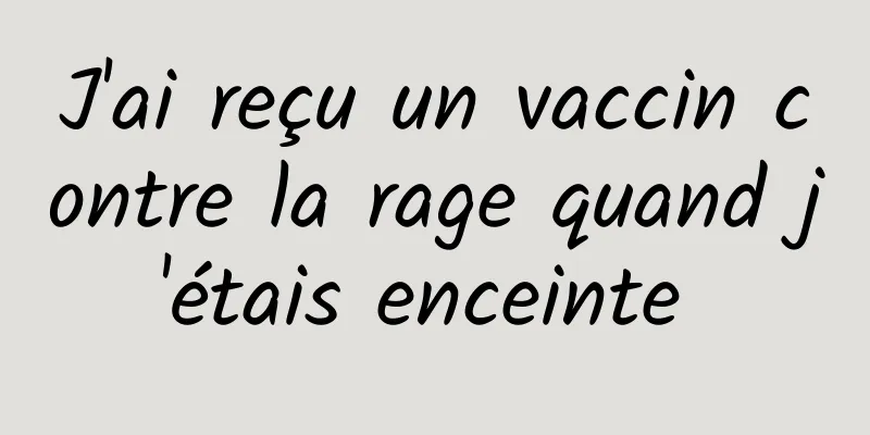 J'ai reçu un vaccin contre la rage quand j'étais enceinte 