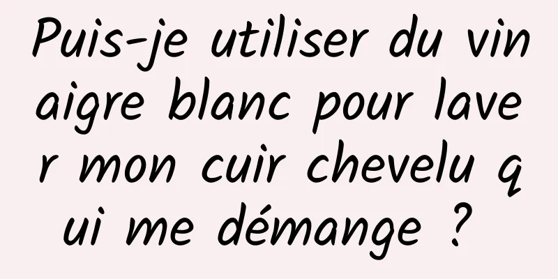 Puis-je utiliser du vinaigre blanc pour laver mon cuir chevelu qui me démange ? 