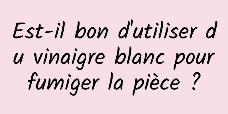 Est-il bon d'utiliser du vinaigre blanc pour fumiger la pièce ? 