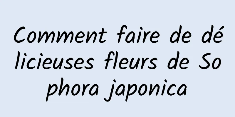 Comment faire de délicieuses fleurs de Sophora japonica