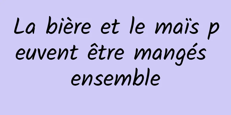La bière et le maïs peuvent être mangés ensemble