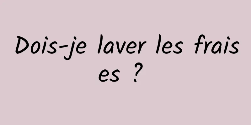 Dois-je laver les fraises ? 