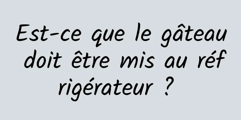 Est-ce que le gâteau doit être mis au réfrigérateur ? 