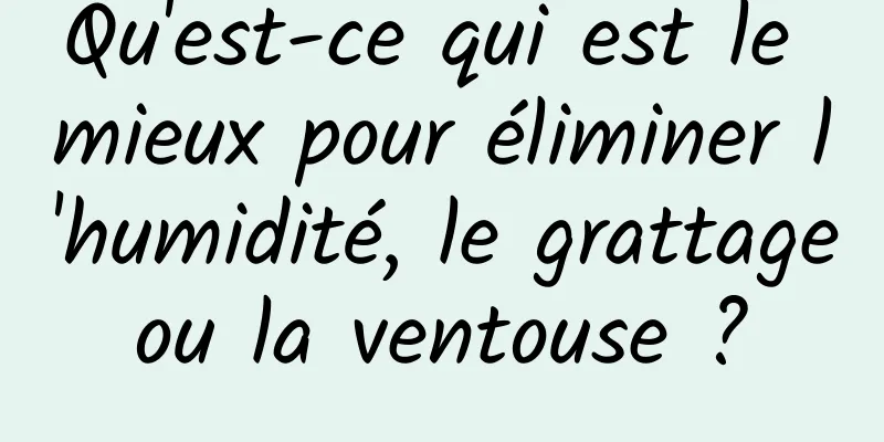 Qu'est-ce qui est le mieux pour éliminer l'humidité, le grattage ou la ventouse ? 