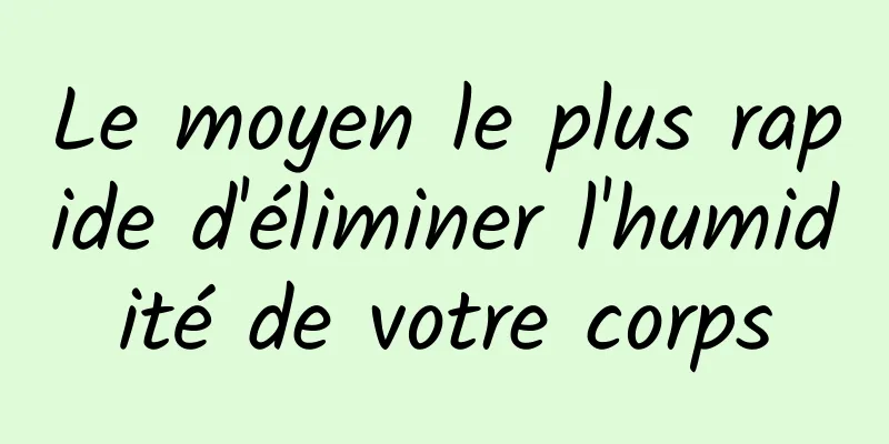 Le moyen le plus rapide d'éliminer l'humidité de votre corps