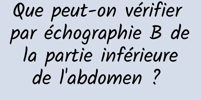 Que peut-on vérifier par échographie B de la partie inférieure de l'abdomen ? 