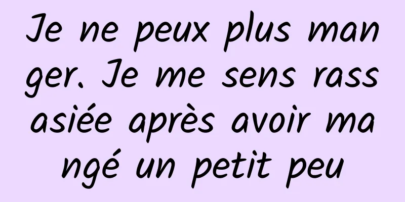 Je ne peux plus manger. Je me sens rassasiée après avoir mangé un petit peu