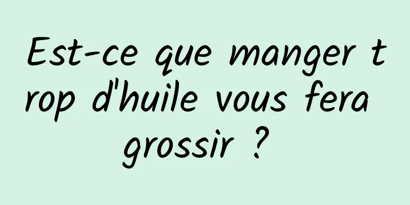 Est-ce que manger trop d'huile vous fera grossir ? 