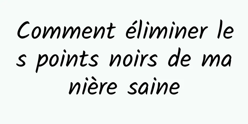 Comment éliminer les points noirs de manière saine