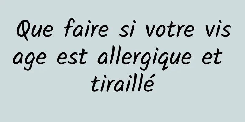 Que faire si votre visage est allergique et tiraillé