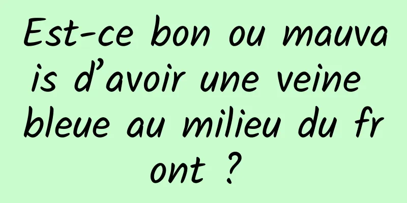 Est-ce bon ou mauvais d’avoir une veine bleue au milieu du front ? 