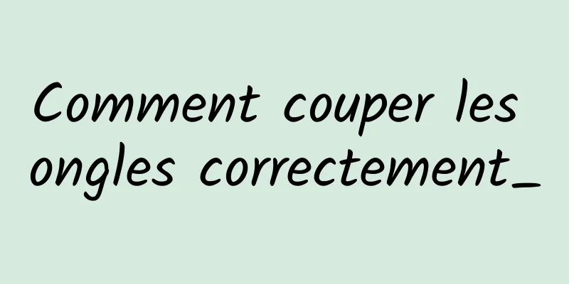 Comment couper les ongles correctement_