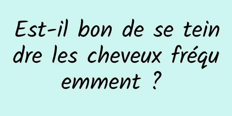 Est-il bon de se teindre les cheveux fréquemment ? 