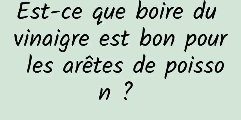 Est-ce que boire du vinaigre est bon pour les arêtes de poisson ? 