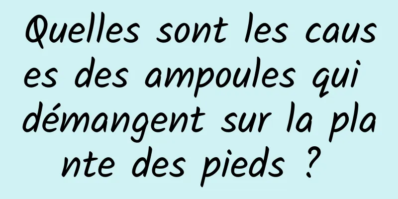 Quelles sont les causes des ampoules qui démangent sur la plante des pieds ? 
