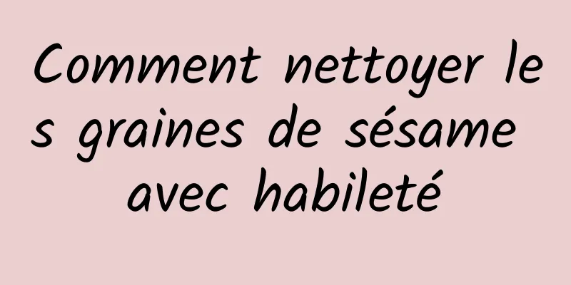 Comment nettoyer les graines de sésame avec habileté