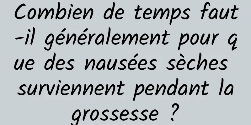 Combien de temps faut-il généralement pour que des nausées sèches surviennent pendant la grossesse ? 