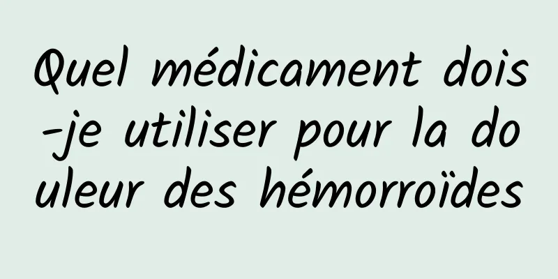 Quel médicament dois-je utiliser pour la douleur des hémorroïdes