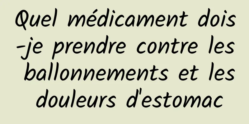 Quel médicament dois-je prendre contre les ballonnements et les douleurs d'estomac