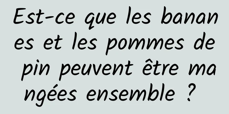 Est-ce que les bananes et les pommes de pin peuvent être mangées ensemble ? 
