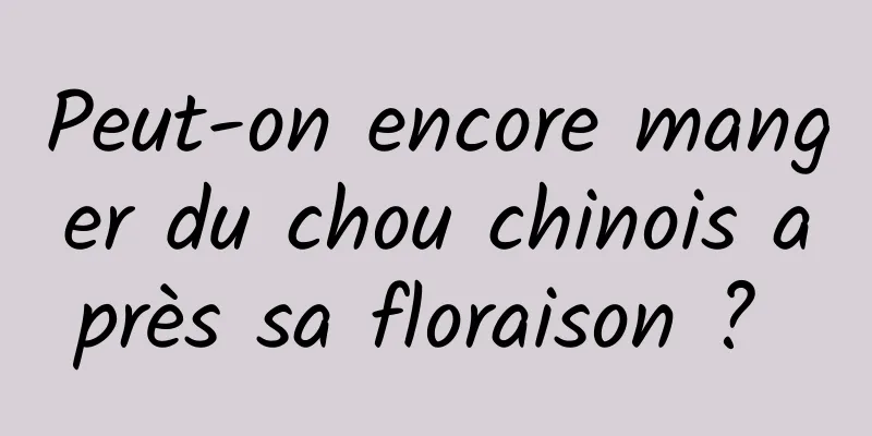Peut-on encore manger du chou chinois après sa floraison ? 