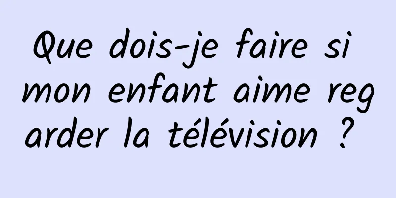 Que dois-je faire si mon enfant aime regarder la télévision ? 