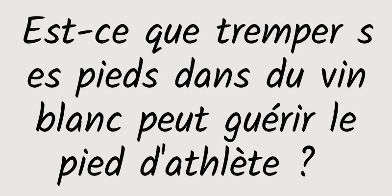 Est-ce que tremper ses pieds dans du vin blanc peut guérir le pied d'athlète ? 