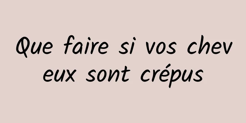 Que faire si vos cheveux sont crépus