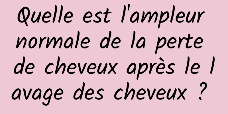 Quelle est l'ampleur normale de la perte de cheveux après le lavage des cheveux ? 