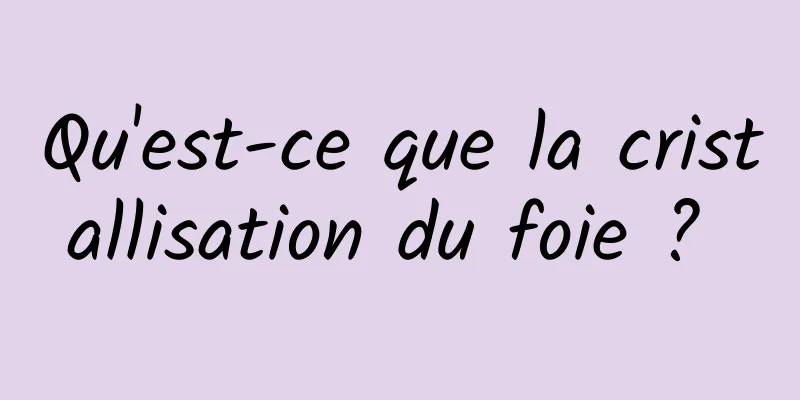 Qu'est-ce que la cristallisation du foie ? 