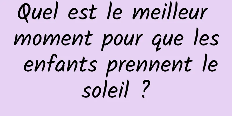 Quel est le meilleur moment pour que les enfants prennent le soleil ? 