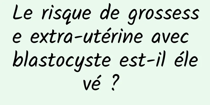 Le risque de grossesse extra-utérine avec blastocyste est-il élevé ? 