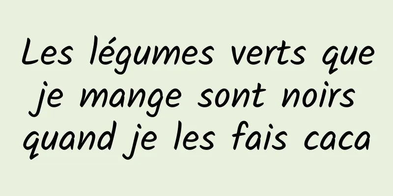 Les légumes verts que je mange sont noirs quand je les fais caca