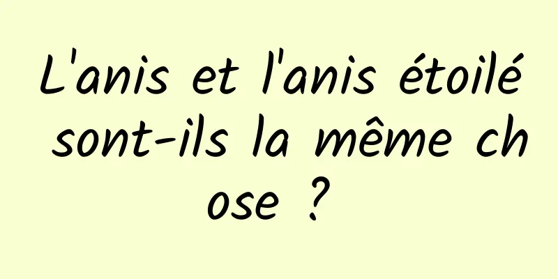L'anis et l'anis étoilé sont-ils la même chose ? 